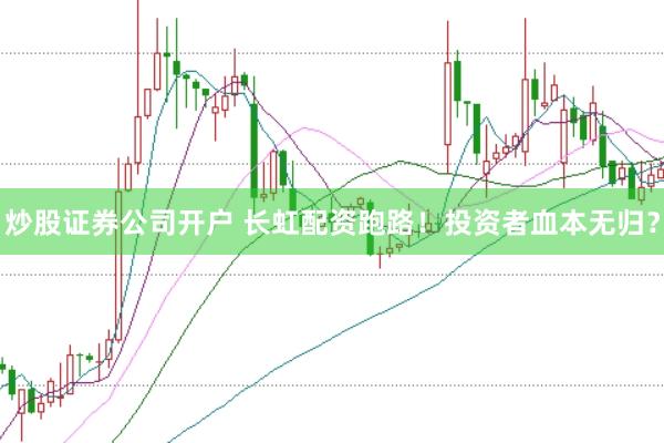 炒股证券公司开户 长虹配资跑路！投资者血本无归？