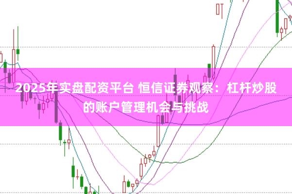 2025年实盘配资平台 恒信证券观察：杠杆炒股的账户管理机会与挑战