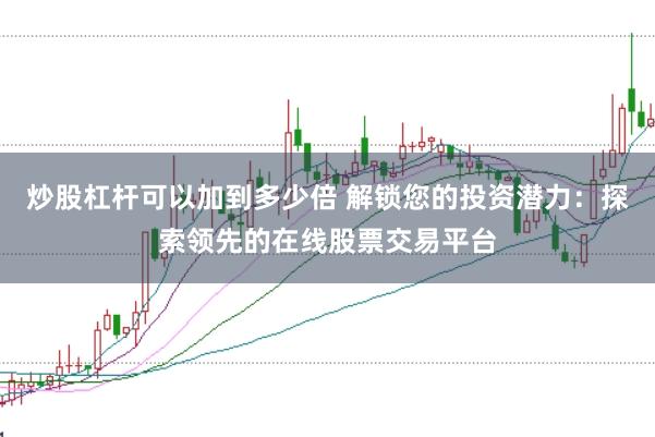 炒股杠杆可以加到多少倍 解锁您的投资潜力：探索领先的在线股票交易平台