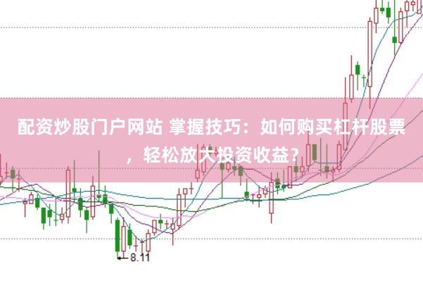 配资炒股门户网站 掌握技巧：如何购买杠杆股票，轻松放大投资收益？