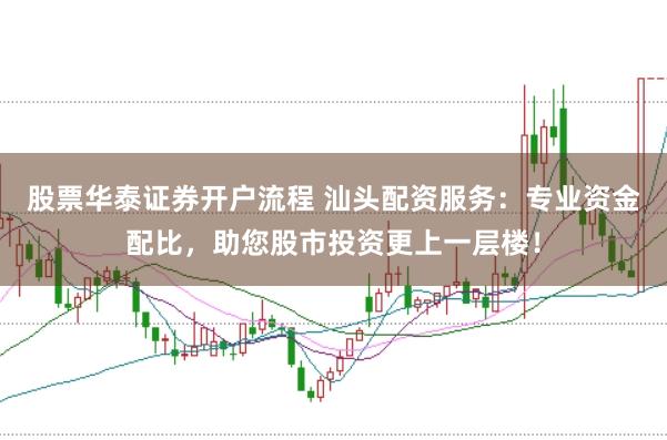 股票华泰证券开户流程 汕头配资服务：专业资金配比，助您股市投资更上一层楼！