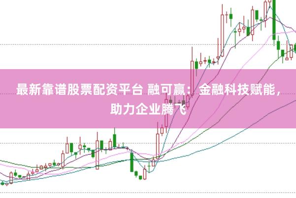 最新靠谱股票配资平台 融可赢：金融科技赋能，助力企业腾飞