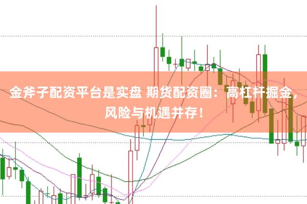 金斧子配资平台是实盘 期货配资圈：高杠杆掘金，风险与机遇并存！
