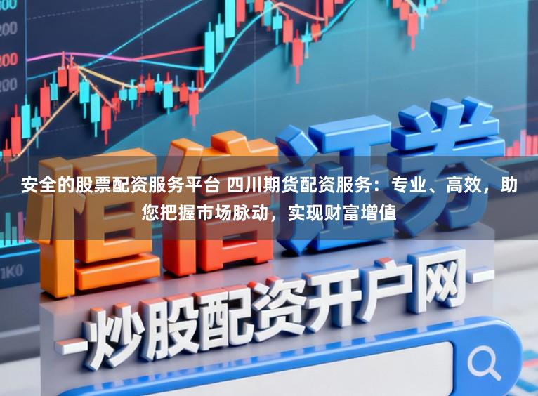 安全的股票配资服务平台 四川期货配资服务：专业、高效，助您把握市场脉动，实现财富增值