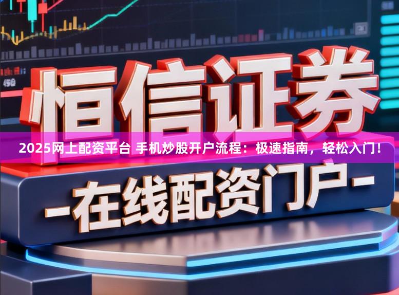 2025网上配资平台 手机炒股开户流程：极速指南，轻松入门！