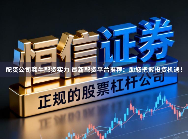 配资公司鑫牛配资实力 最新配资平台推荐：助您把握投资机遇！