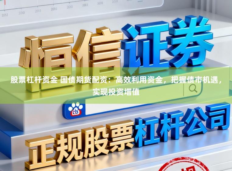 股票杠杆资金 国债期货配资：高效利用资金，把握债市机遇，实现投资增值