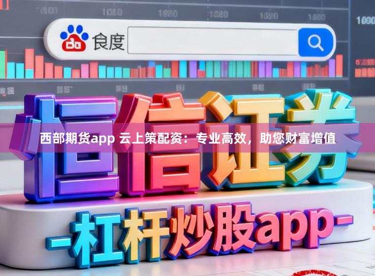 西部期货app 云上策配资：专业高效，助您财富增值