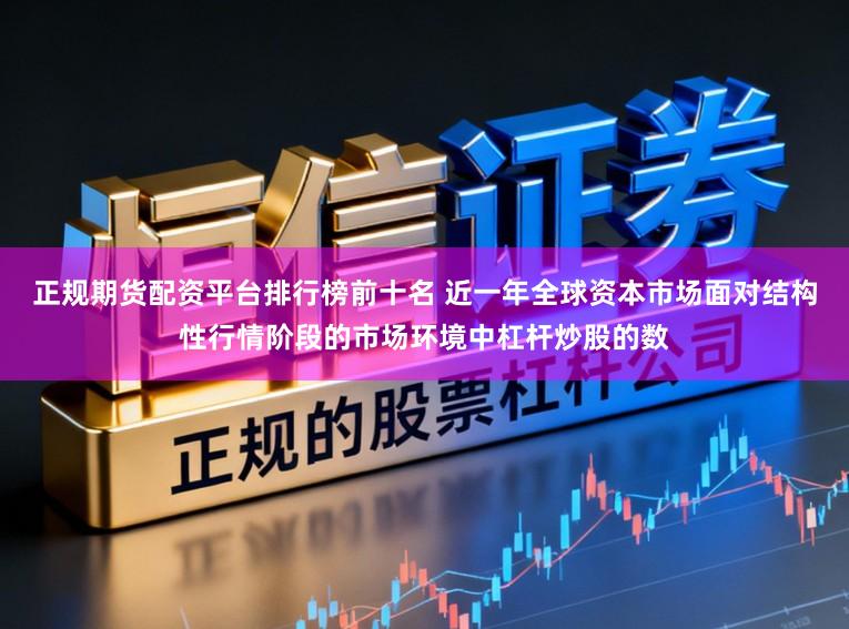正规期货配资平台排行榜前十名 近一年全球资本市场面对结构性行情阶段的市场环境中杠杆炒股的数