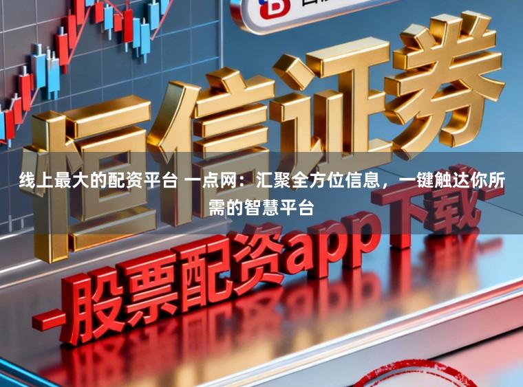 线上最大的配资平台 一点网：汇聚全方位信息，一键触达你所需的智慧平台