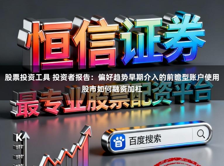 股票投资工具 投资者报告：偏好趋势早期介入的前瞻型账户使用股市如何融资加杠