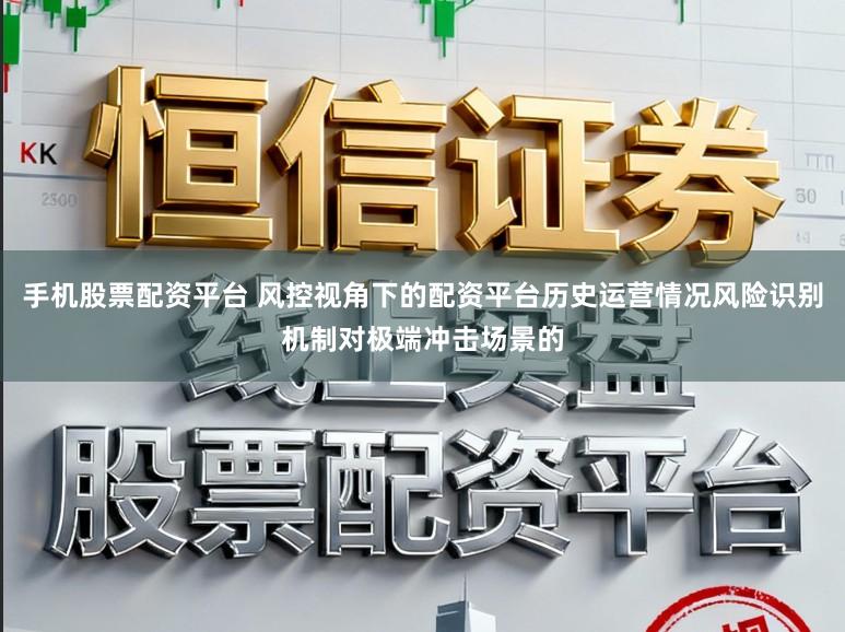 手机股票配资平台 风控视角下的配资平台历史运营情况风险识别机制对极端冲击场景的