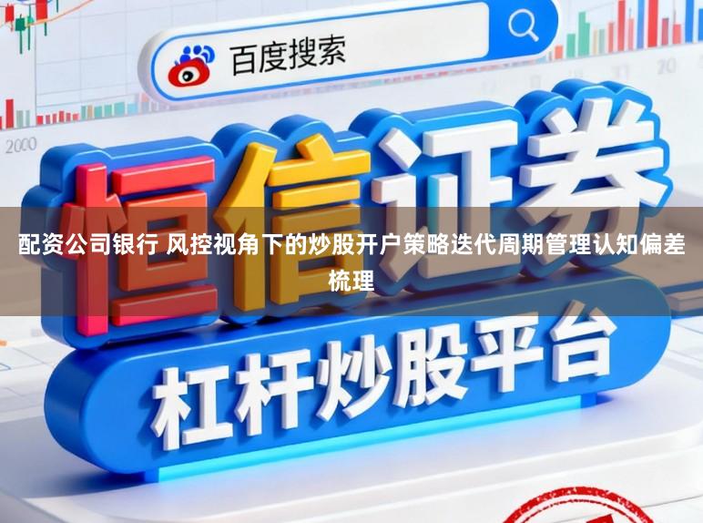配资公司银行 风控视角下的炒股开户策略迭代周期管理认知偏差梳理