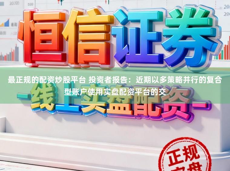 最正规的配资炒股平台 投资者报告：近期以多策略并行的复合型账户使用实盘配资平台的交