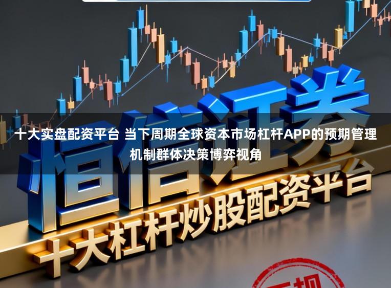 十大实盘配资平台 当下周期全球资本市场杠杆APP的预期管理机制群体决策博弈视角