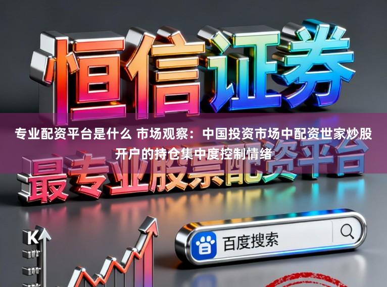 专业配资平台是什么 市场观察：中国投资市场中配资世家炒股开户的持仓集中度控制情绪