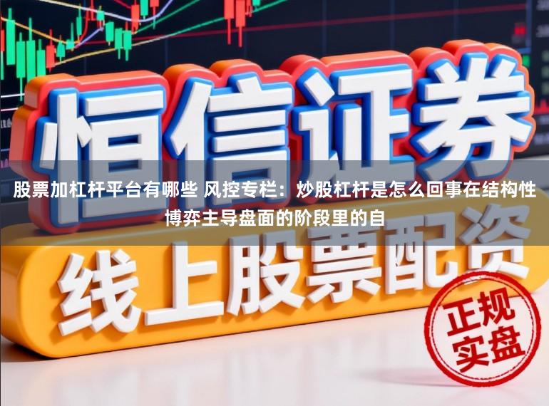 股票加杠杆平台有哪些 风控专栏：炒股杠杆是怎么回事在结构性博弈主导盘面的阶段里的自