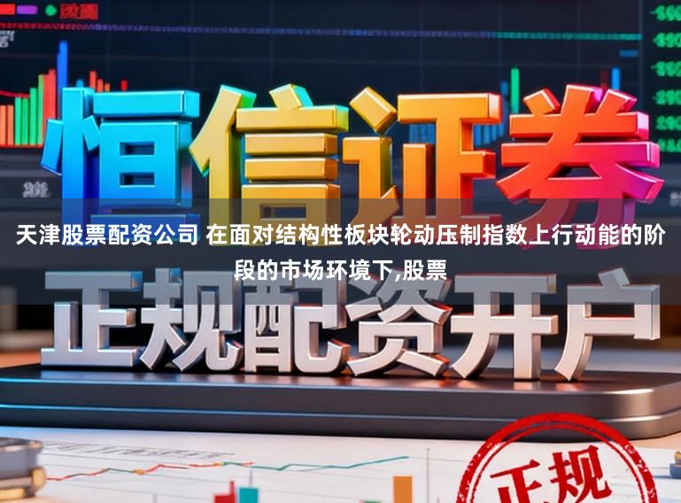 天津股票配资公司 在面对结构性板块轮动压制指数上行动能的阶段的市场环境下,股票