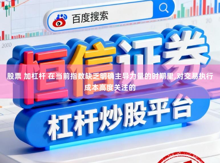 股票 加杠杆 在当前指数缺乏明确主导力量的时期里,对交易执行成本高度关注的