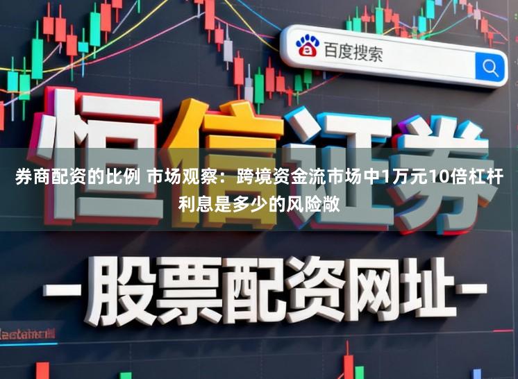 券商配资的比例 市场观察：跨境资金流市场中1万元10倍杠杆利息是多少的风险敞