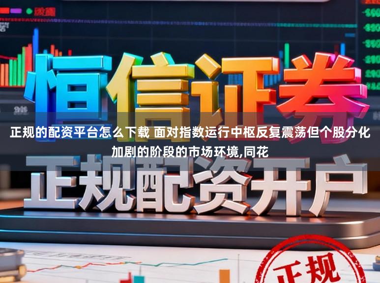 正规的配资平台怎么下载 面对指数运行中枢反复震荡但个股分化加剧的阶段的市场环境,同花