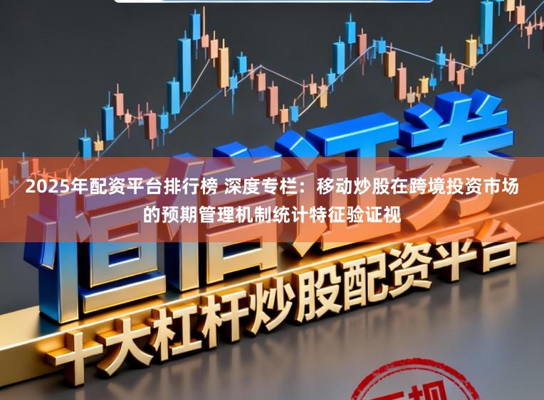 2025年配资平台排行榜 深度专栏：移动炒股在跨境投资市场的预期管理机制统计特征验证视