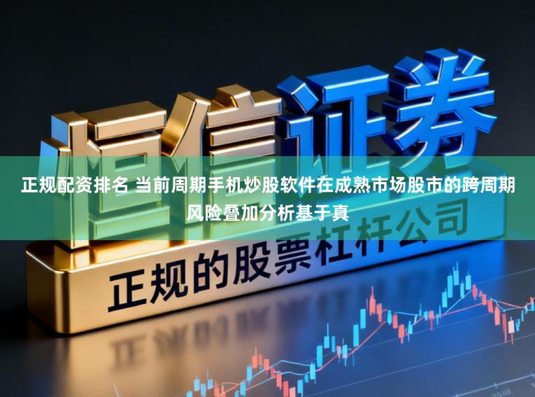 正规配资排名 当前周期手机炒股软件在成熟市场股市的跨周期风险叠加分析基于真