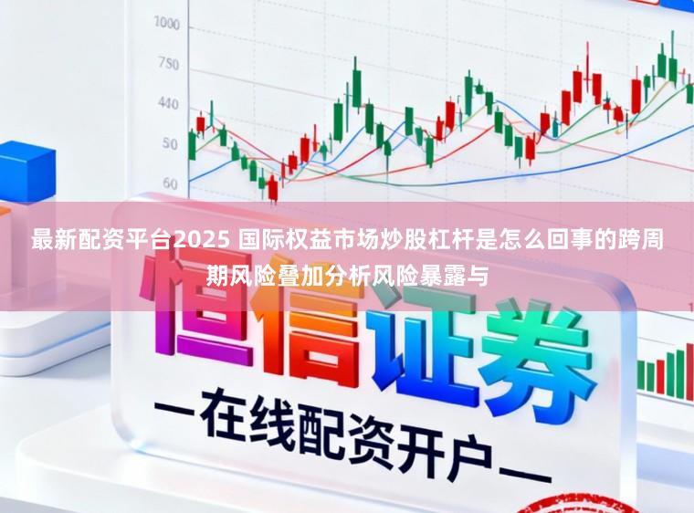 最新配资平台2025 国际权益市场炒股杠杆是怎么回事的跨周期风险叠加分析风险暴露与