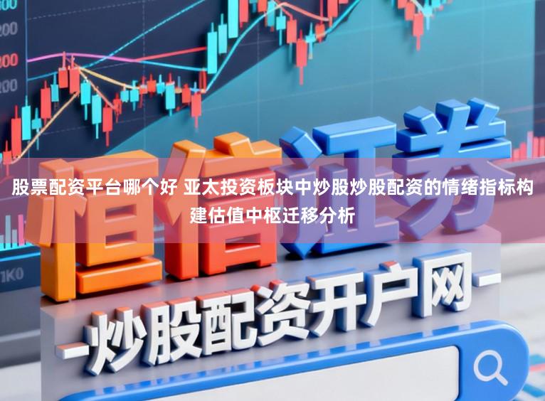股票配资平台哪个好 亚太投资板块中炒股炒股配资的情绪指标构建估值中枢迁移分析
