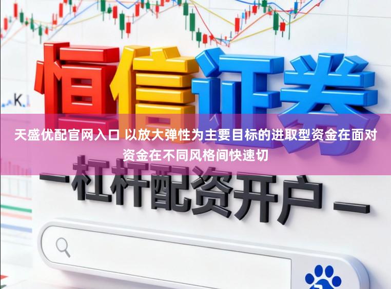 天盛优配官网入口 以放大弹性为主要目标的进取型资金在面对资金在不同风格间快速切