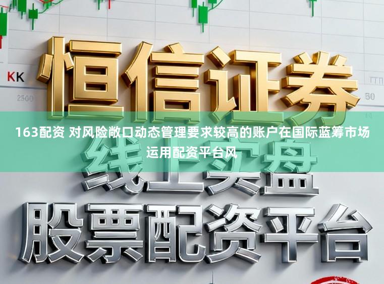 163配资 对风险敞口动态管理要求较高的账户在国际蓝筹市场运用配资平台风