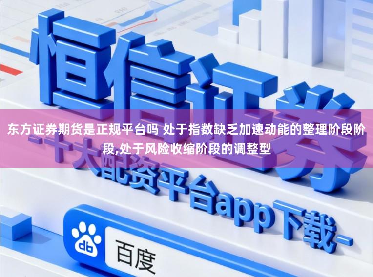 东方证券期货是正规平台吗 处于指数缺乏加速动能的整理阶段阶段,处于风险收缩阶段的调整型