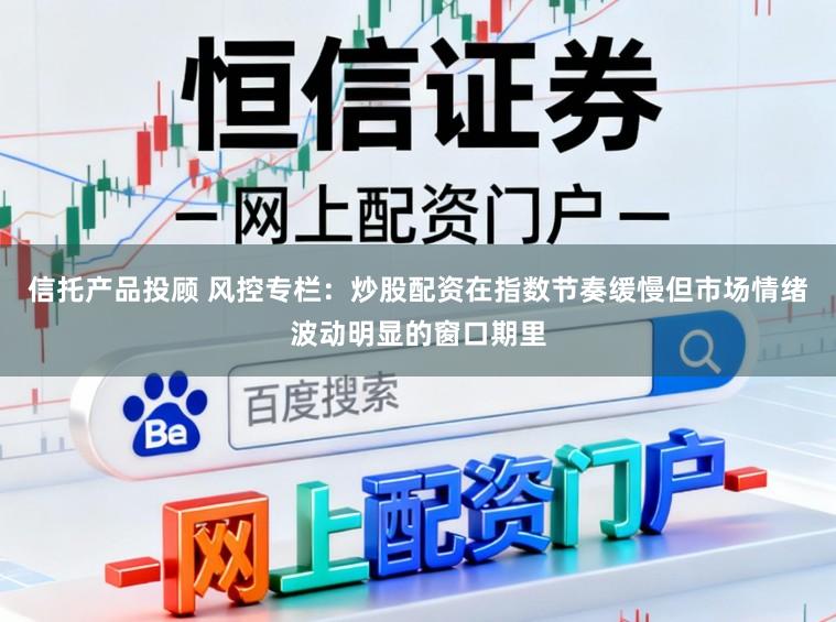 信托产品投顾 风控专栏：炒股配资在指数节奏缓慢但市场情绪波动明显的窗口期里