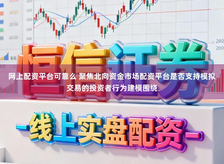 网上配资平台可靠么 聚焦北向资金市场配资平台是否支持模拟交易的投资者行为建模围绕