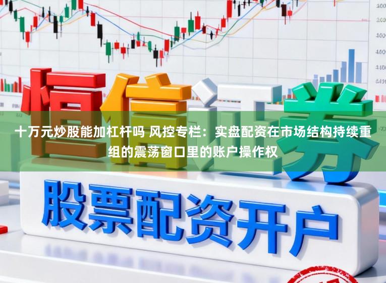 十万元炒股能加杠杆吗 风控专栏：实盘配资在市场结构持续重组的震荡窗口里的账户操作权