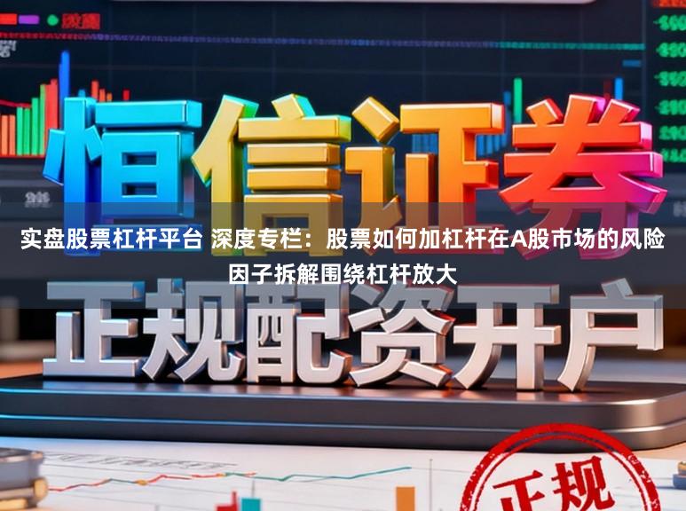 实盘股票杠杆平台 深度专栏：股票如何加杠杆在A股市场的风险因子拆解围绕杠杆放大