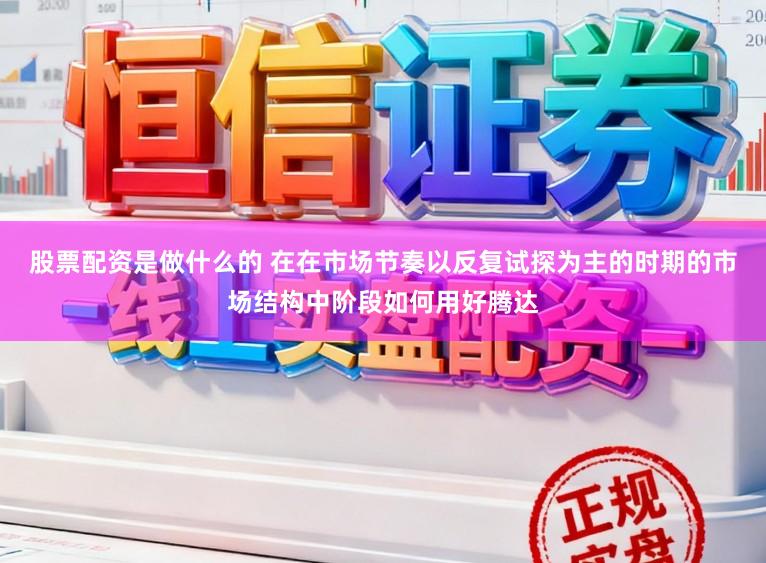 股票配资是做什么的 在在市场节奏以反复试探为主的时期的市场结构中阶段如何用好腾达