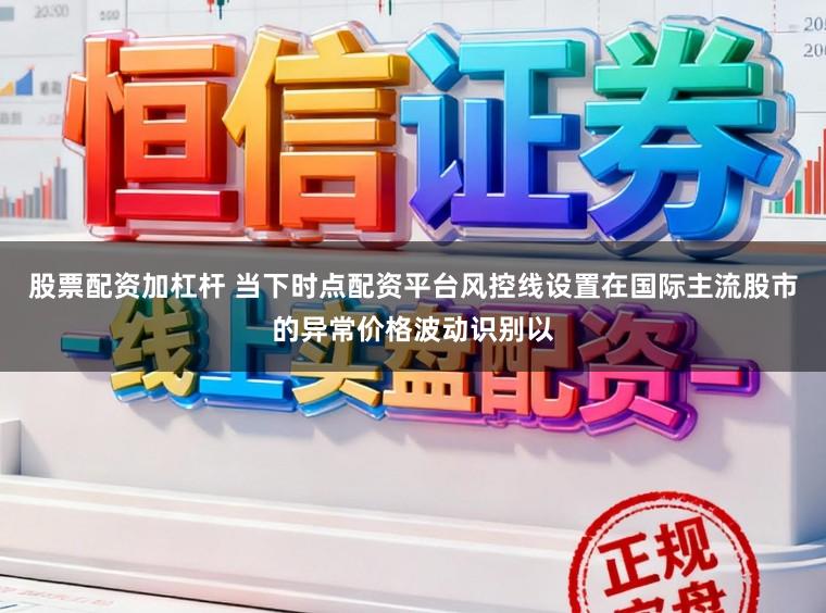 股票配资加杠杆 当下时点配资平台风控线设置在国际主流股市的异常价格波动识别以