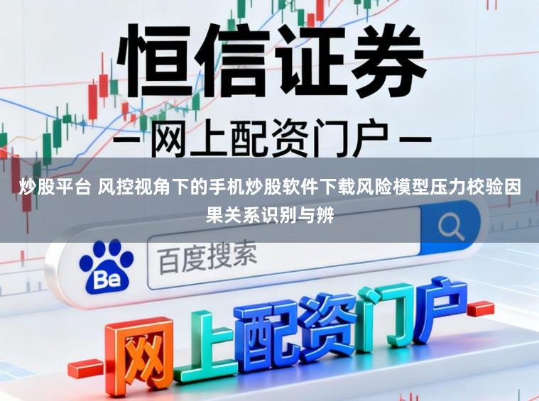 炒股平台 风控视角下的手机炒股软件下载风险模型压力校验因果关系识别与辨