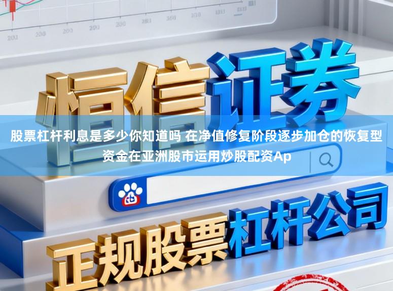 股票杠杆利息是多少你知道吗 在净值修复阶段逐步加仓的恢复型资金在亚洲股市运用炒股配资Ap