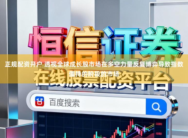 正规配资开户 透视全球成长股市场在多空力量反复博弈导致指数僵持的阶段的市场