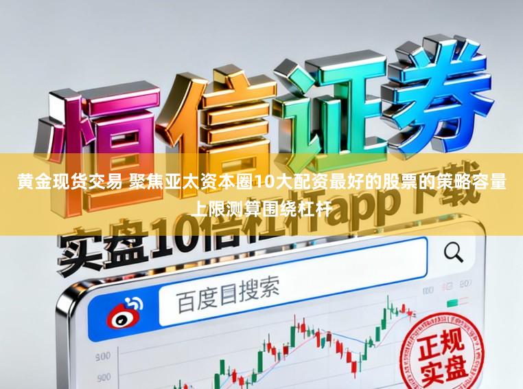 黄金现货交易 聚焦亚太资本圈10大配资最好的股票的策略容量上限测算围绕杠杆