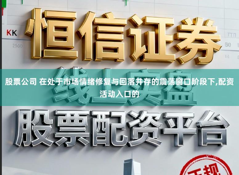 股票公司 在处于市场情绪修复与回落并存的震荡窗口阶段下,配资活动入口的