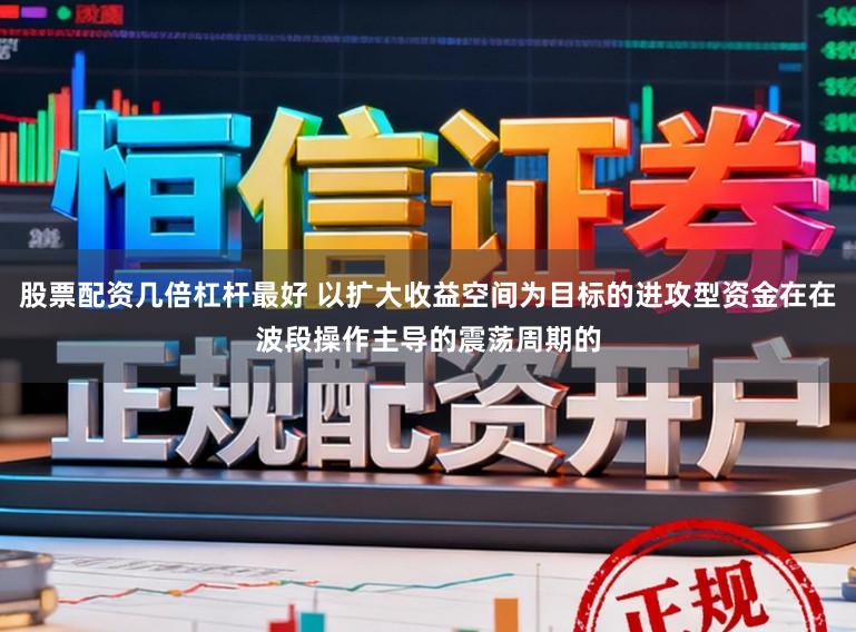 股票配资几倍杠杆最好 以扩大收益空间为目标的进攻型资金在在波段操作主导的震荡周期的