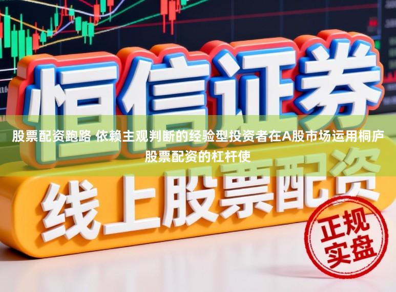 股票配资跑路 依赖主观判断的经验型投资者在A股市场运用桐庐股票配资的杠杆使