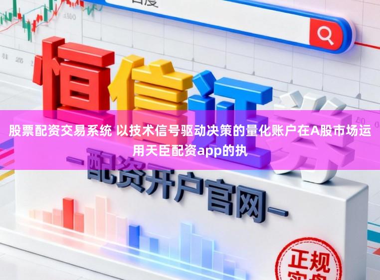 股票配资交易系统 以技术信号驱动决策的量化账户在A股市场运用天臣配资app的执