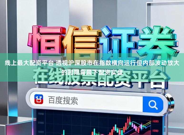 线上最大配资平台 透视沪深股市在指数横向运行但内部波动放大的时期背景下配资实盘
