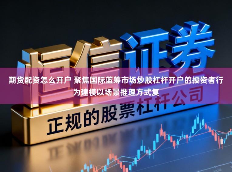 期货配资怎么开户 聚焦国际蓝筹市场炒股杠杆开户的投资者行为建模以场景推理方式复