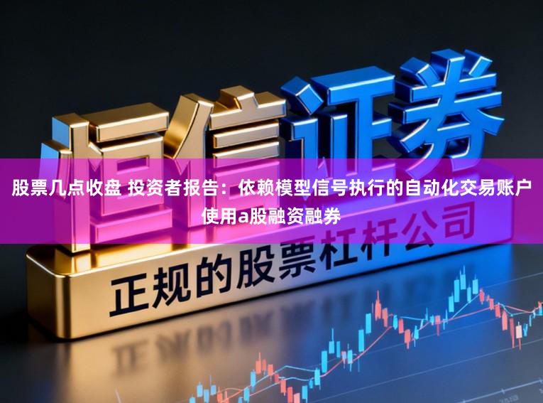 股票几点收盘 投资者报告：依赖模型信号执行的自动化交易账户使用a股融资融券