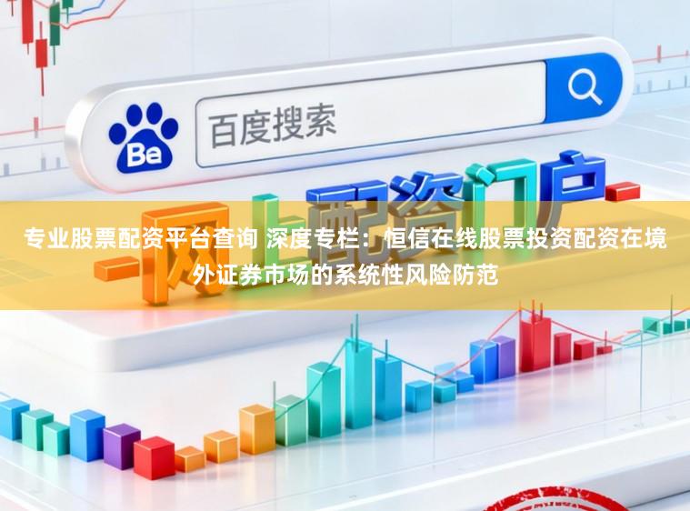 专业股票配资平台查询 深度专栏：恒信在线股票投资配资在境外证券市场的系统性风险防范